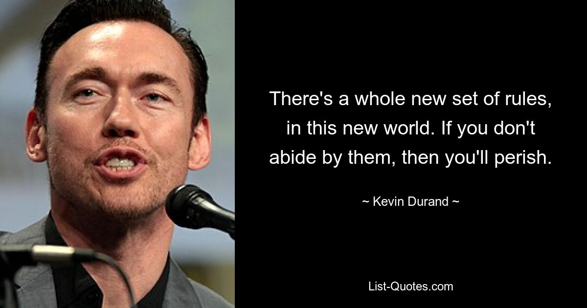 There's a whole new set of rules, in this new world. If you don't abide by them, then you'll perish. — © Kevin Durand