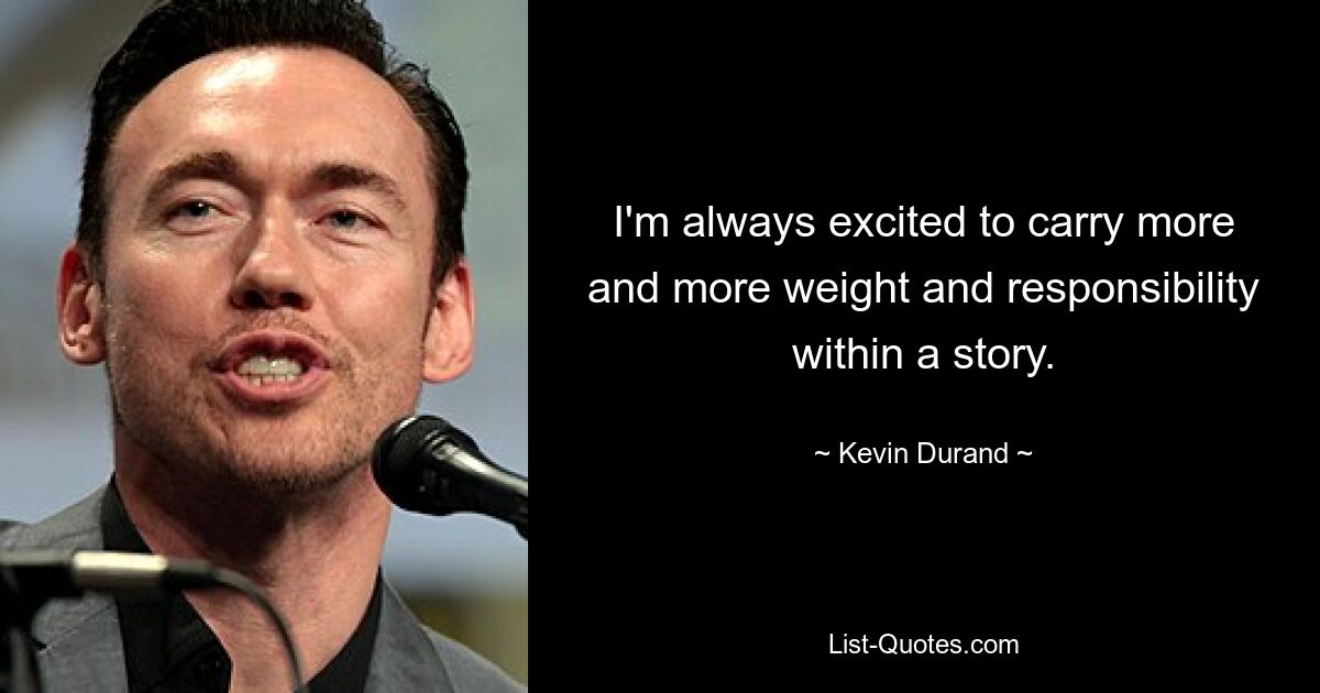 I'm always excited to carry more and more weight and responsibility within a story. — © Kevin Durand