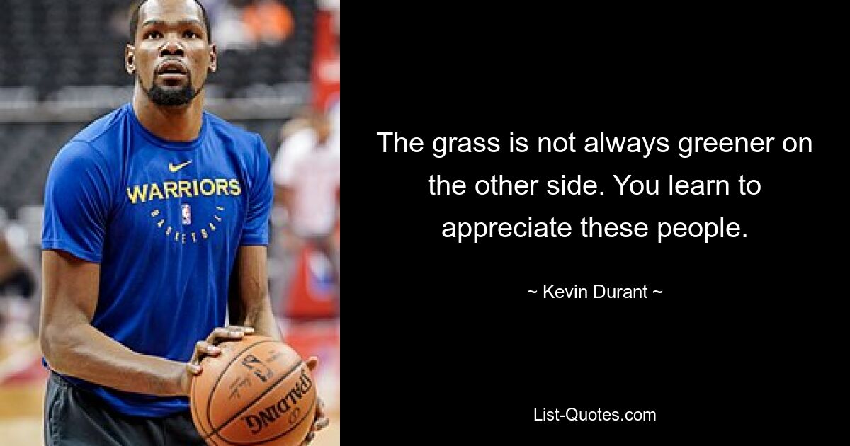 The grass is not always greener on the other side. You learn to appreciate these people. — © Kevin Durant