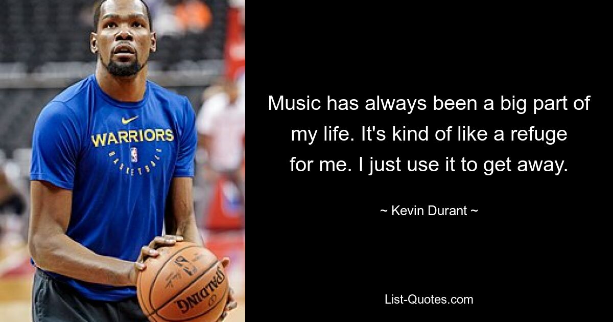 Music has always been a big part of my life. It's kind of like a refuge for me. I just use it to get away. — © Kevin Durant