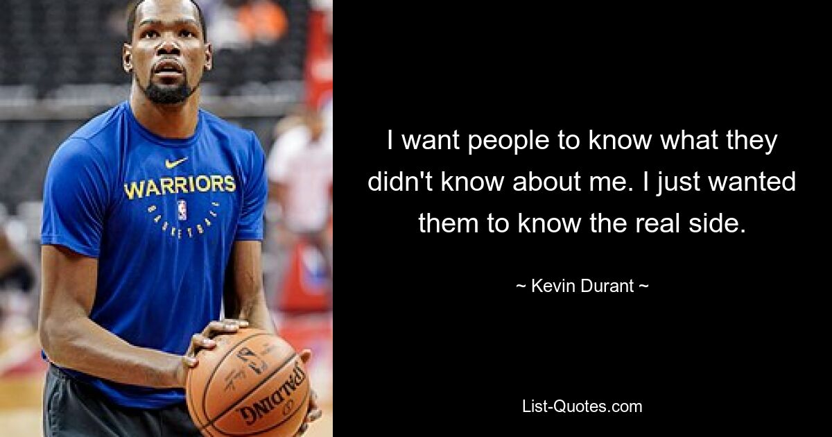 I want people to know what they didn't know about me. I just wanted them to know the real side. — © Kevin Durant