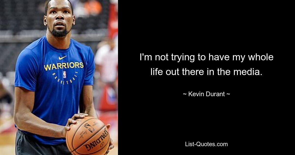 I'm not trying to have my whole life out there in the media. — © Kevin Durant