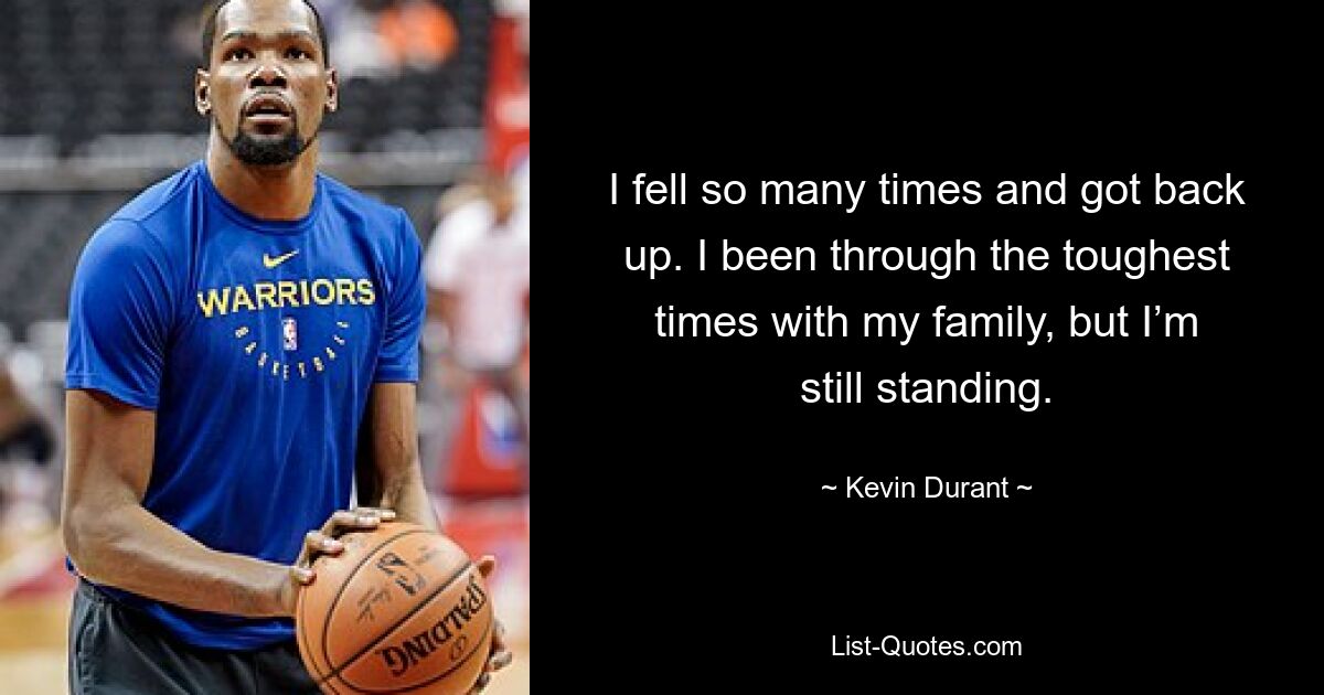 I fell so many times and got back up. I been through the toughest times with my family, but I’m still standing. — © Kevin Durant