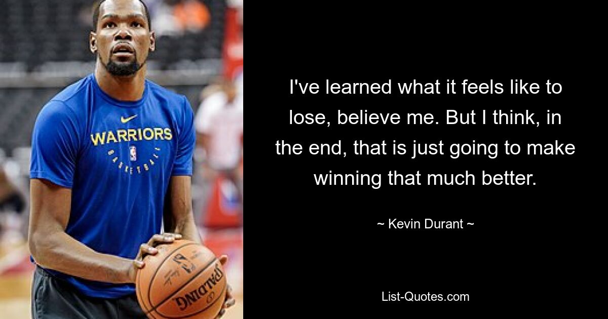 I've learned what it feels like to lose, believe me. But I think, in the end, that is just going to make winning that much better. — © Kevin Durant