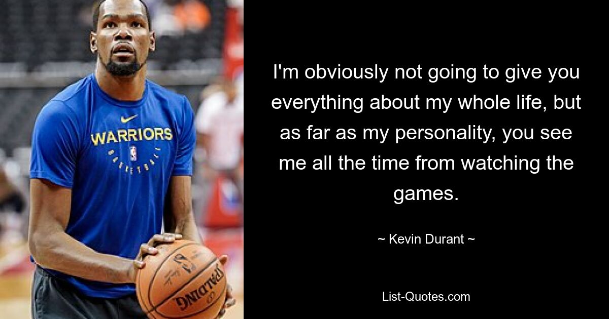 I'm obviously not going to give you everything about my whole life, but as far as my personality, you see me all the time from watching the games. — © Kevin Durant