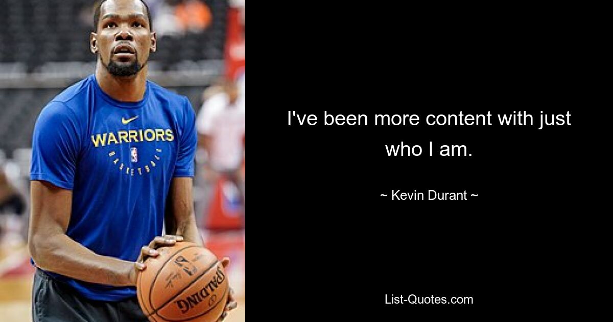 I've been more content with just who I am. — © Kevin Durant