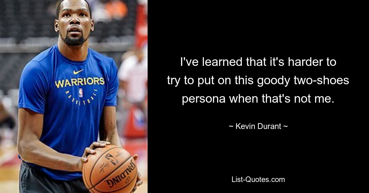 I've learned that it's harder to try to put on this goody two-shoes persona when that's not me. — © Kevin Durant