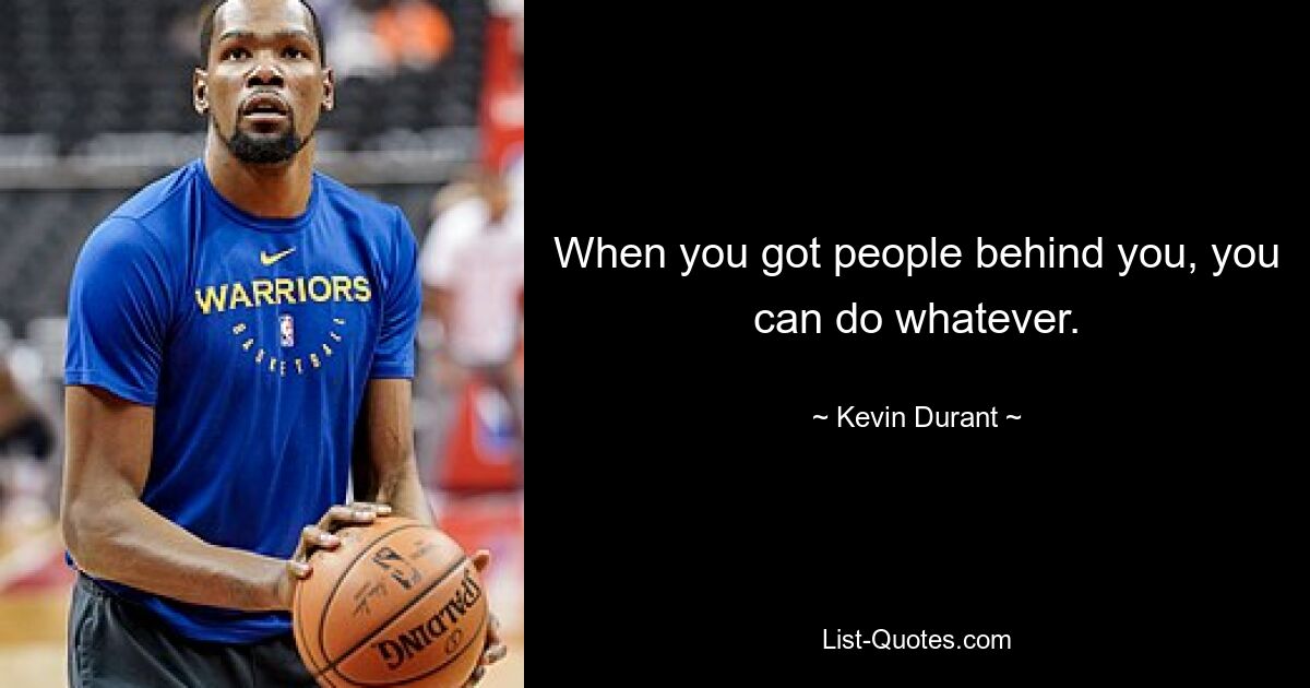 When you got people behind you, you can do whatever. — © Kevin Durant