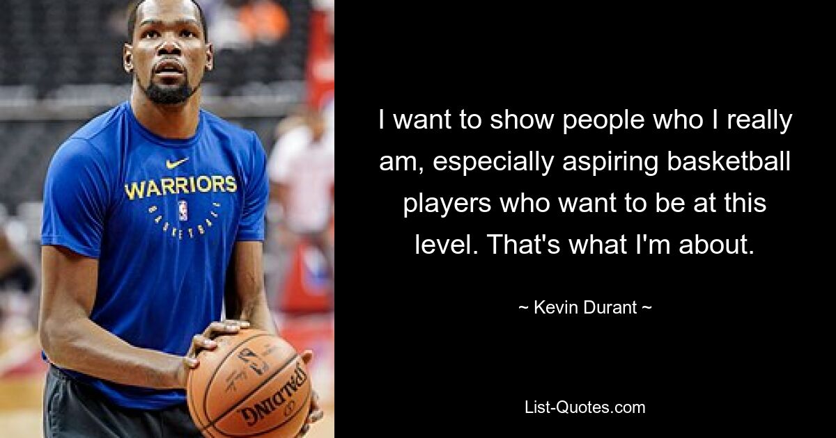 I want to show people who I really am, especially aspiring basketball players who want to be at this level. That's what I'm about. — © Kevin Durant