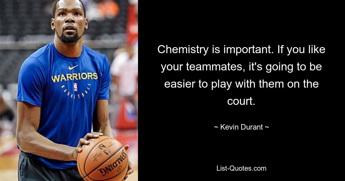 Chemistry is important. If you like your teammates, it's going to be easier to play with them on the court. — © Kevin Durant