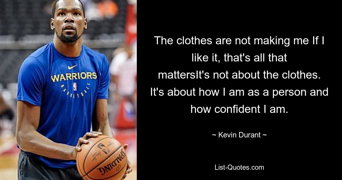 The clothes are not making me If I like it, that's all that mattersIt's not about the clothes. It's about how I am as a person and how confident I am. — © Kevin Durant