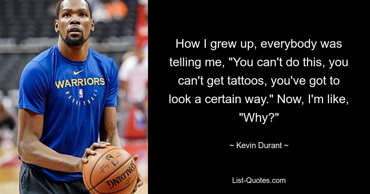 How I grew up, everybody was telling me, "You can't do this, you can't get tattoos, you've got to look a certain way." Now, I'm like, "Why?" — © Kevin Durant