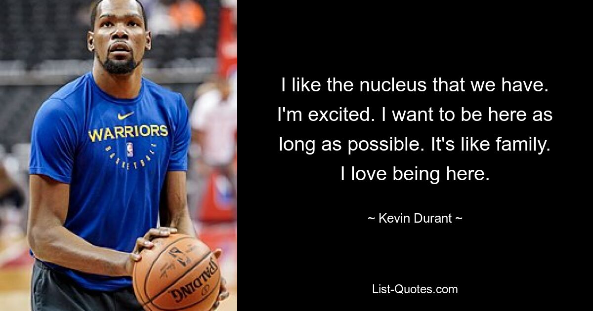 I like the nucleus that we have. I'm excited. I want to be here as long as possible. It's like family. I love being here. — © Kevin Durant