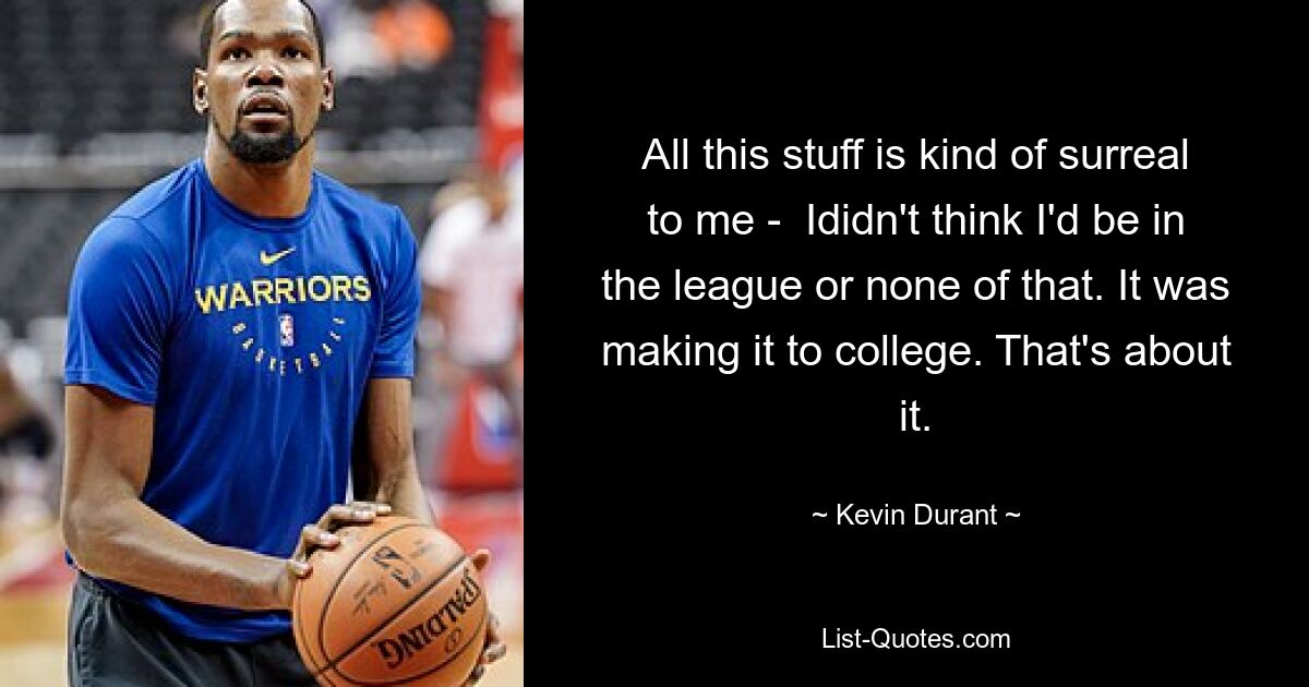 All this stuff is kind of surreal to me -  Ididn't think I'd be in the league or none of that. It was making it to college. That's about it. — © Kevin Durant