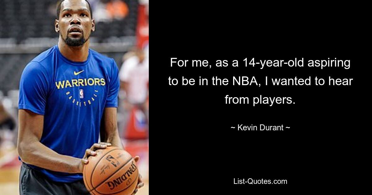 For me, as a 14-year-old aspiring to be in the NBA, I wanted to hear from players. — © Kevin Durant