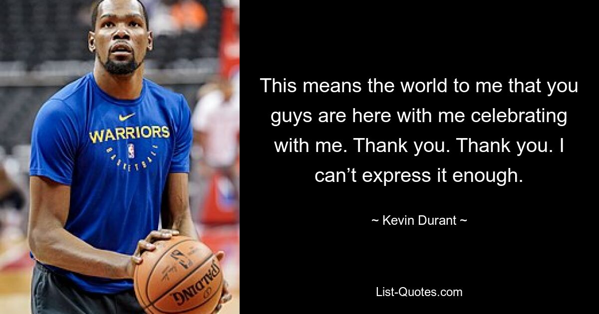 This means the world to me that you guys are here with me celebrating with me. Thank you. Thank you. I can’t express it enough. — © Kevin Durant