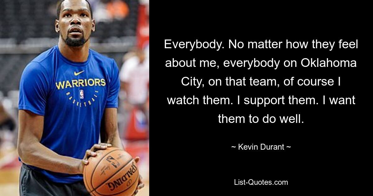 Everybody. No matter how they feel about me, everybody on Oklahoma City, on that team, of course I watch them. I support them. I want them to do well. — © Kevin Durant