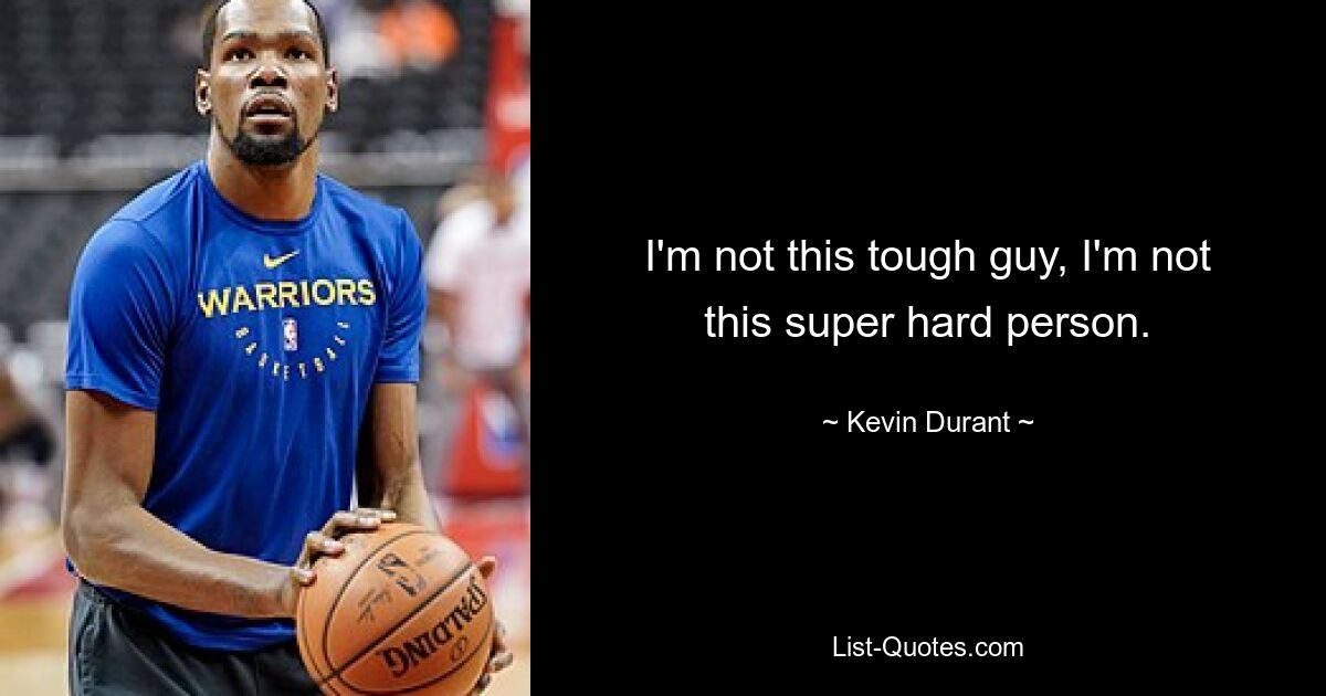 I'm not this tough guy, I'm not this super hard person. — © Kevin Durant