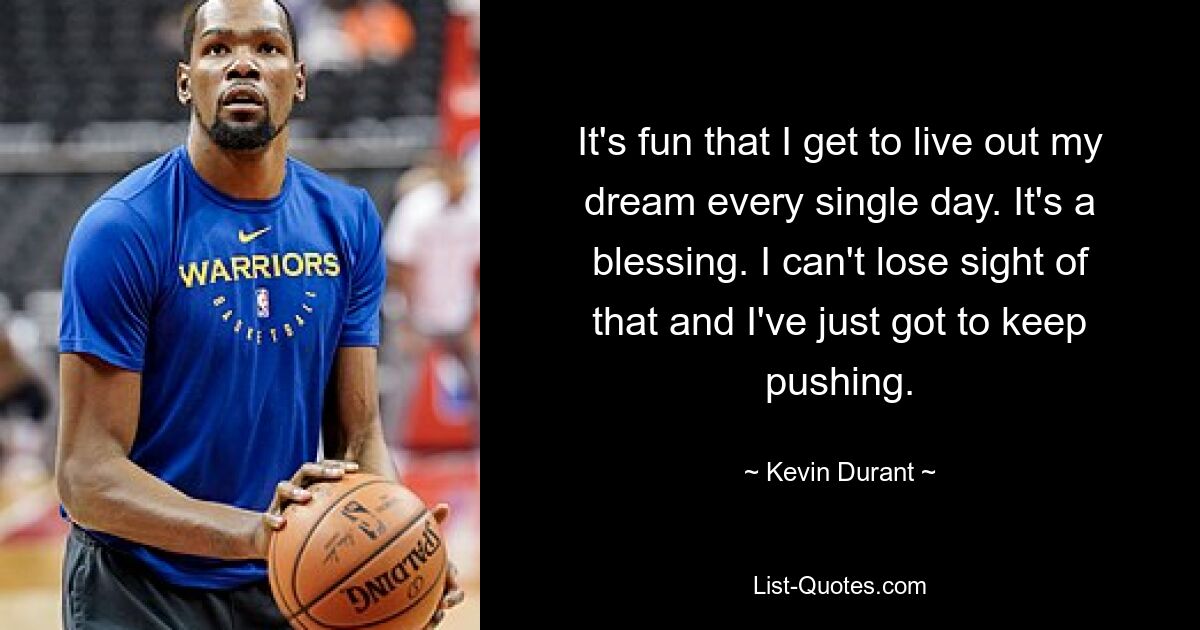 It's fun that I get to live out my dream every single day. It's a blessing. I can't lose sight of that and I've just got to keep pushing. — © Kevin Durant