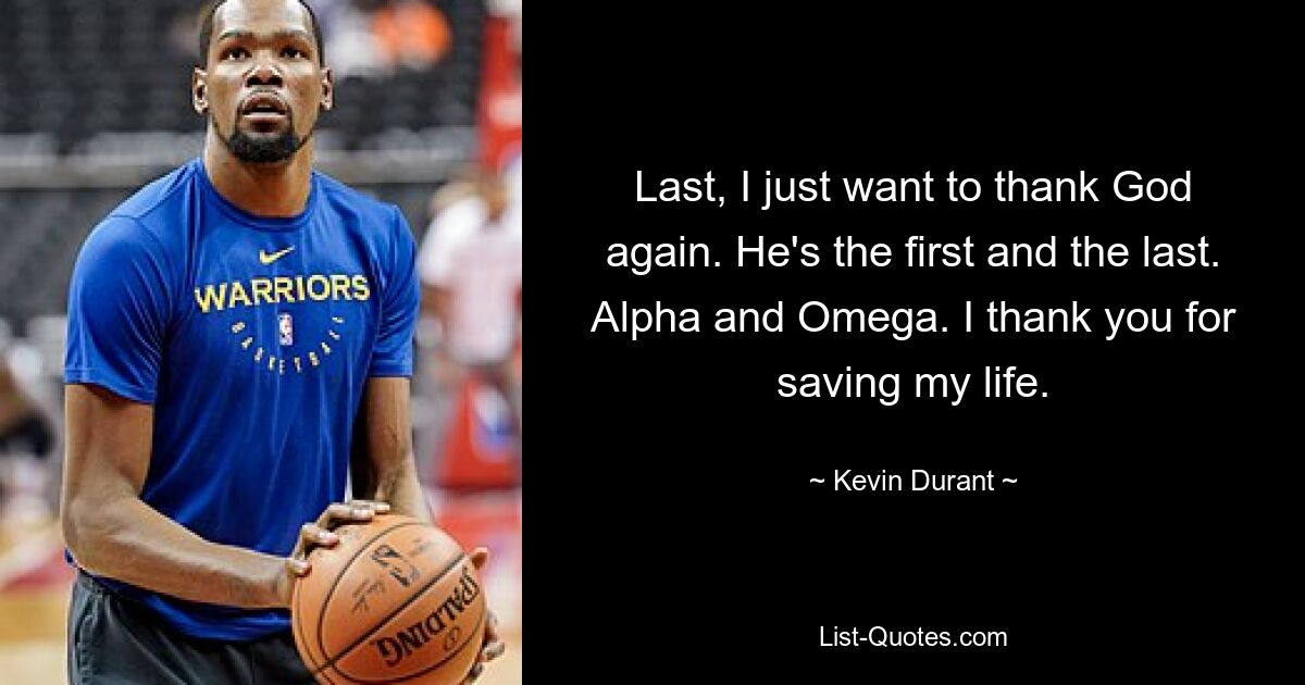 Last, I just want to thank God again. He's the first and the last. Alpha and Omega. I thank you for saving my life. — © Kevin Durant