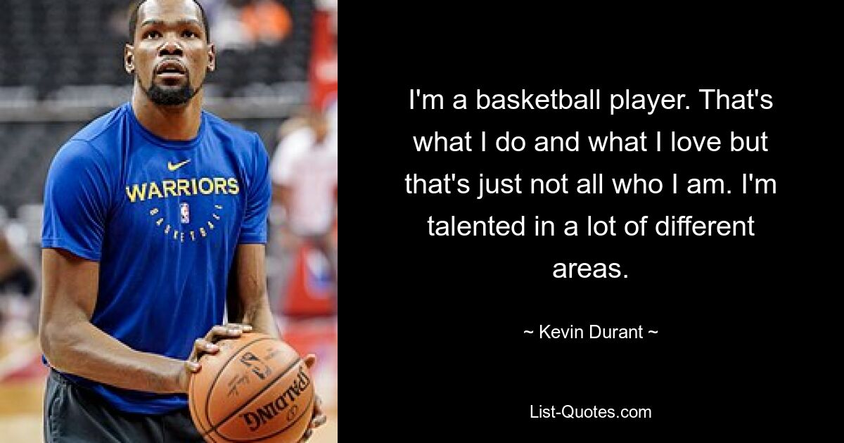 I'm a basketball player. That's what I do and what I love but that's just not all who I am. I'm talented in a lot of different areas. — © Kevin Durant