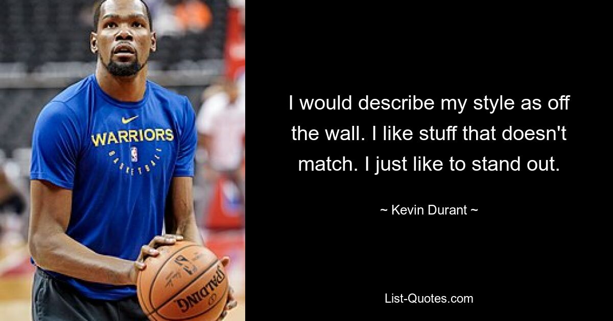 I would describe my style as off the wall. I like stuff that doesn't match. I just like to stand out. — © Kevin Durant