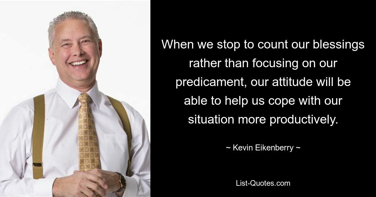 When we stop to count our blessings rather than focusing on our predicament, our attitude will be able to help us cope with our situation more productively. — © Kevin Eikenberry