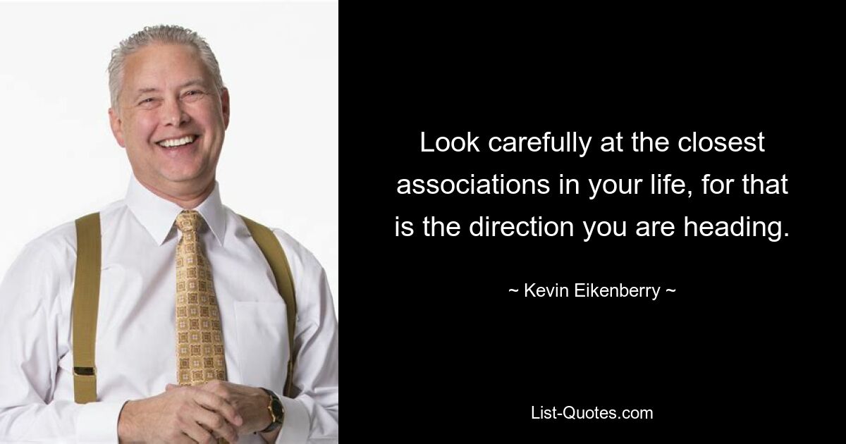 Look carefully at the closest associations in your life, for that is the direction you are heading. — © Kevin Eikenberry