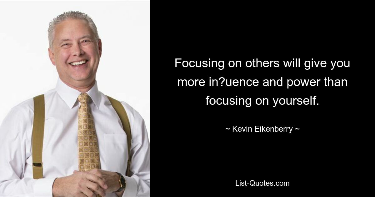 Focusing on others will give you more in?uence and power than focusing on yourself. — © Kevin Eikenberry