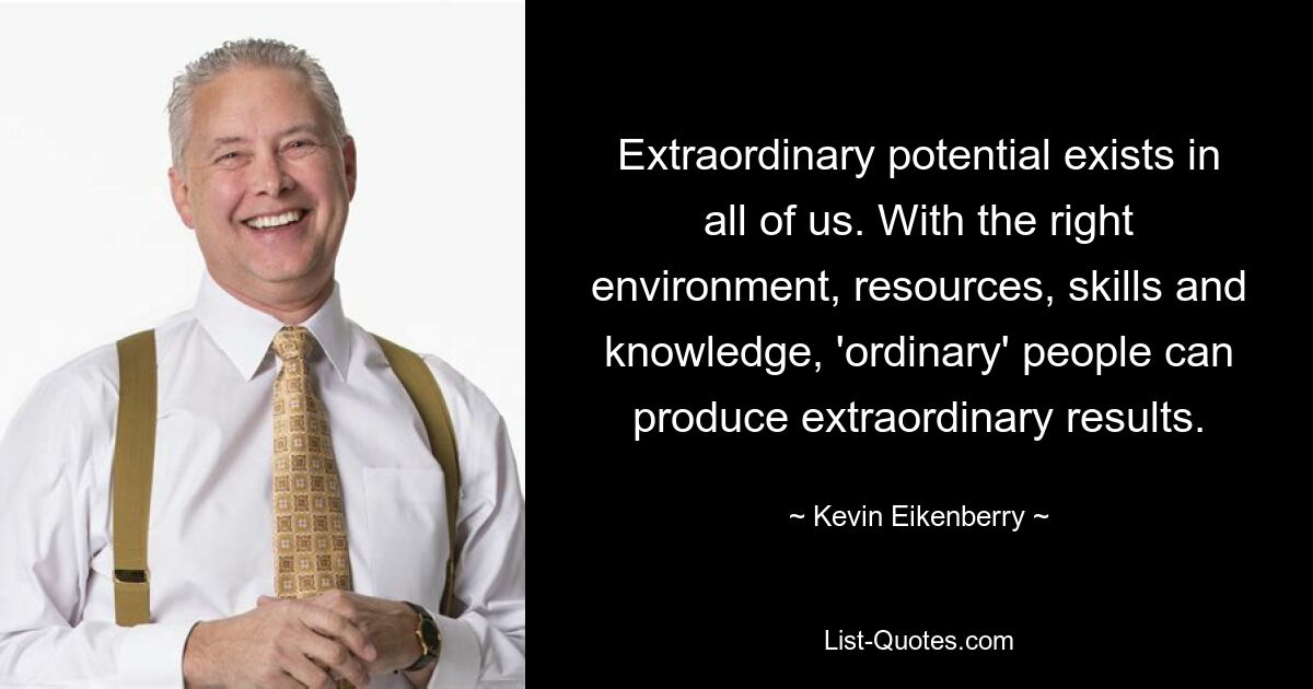 Extraordinary potential exists in all of us. With the right environment, resources, skills and knowledge, 'ordinary' people can produce extraordinary results. — © Kevin Eikenberry