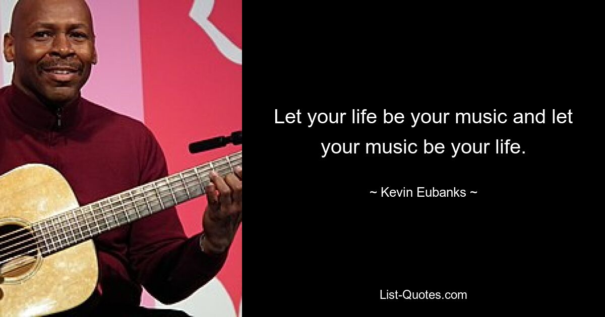 Let your life be your music and let your music be your life. — © Kevin Eubanks