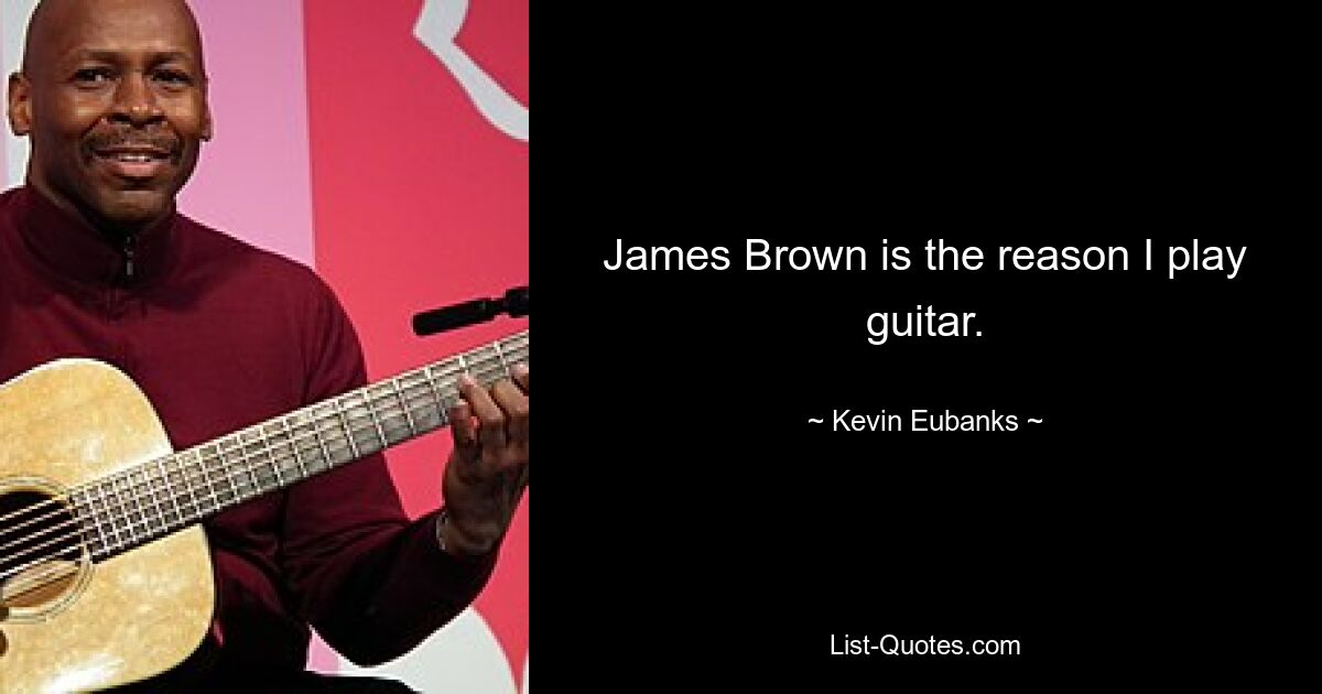 James Brown is the reason I play guitar. — © Kevin Eubanks