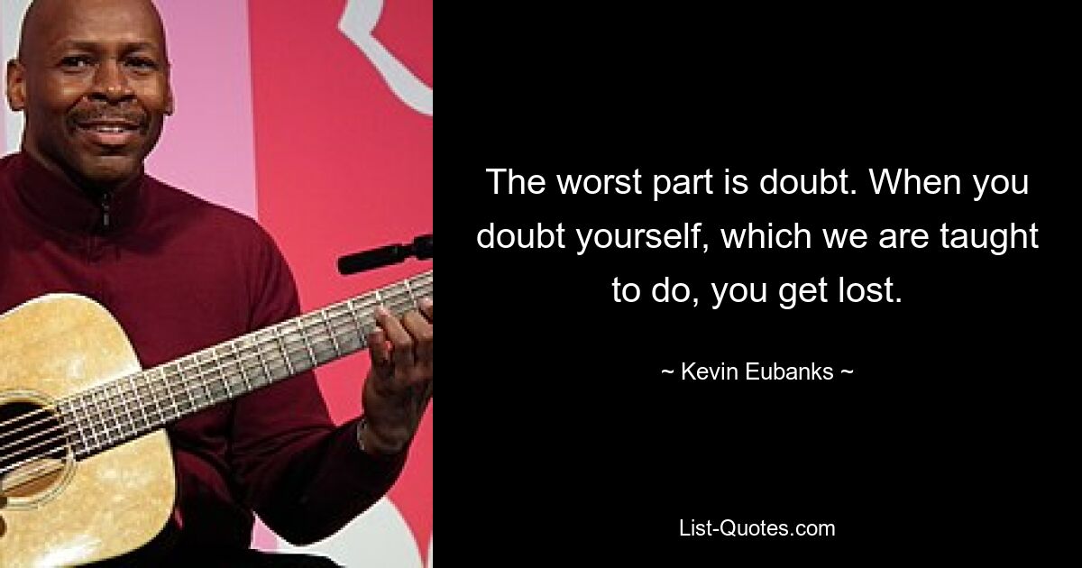 The worst part is doubt. When you doubt yourself, which we are taught to do, you get lost. — © Kevin Eubanks