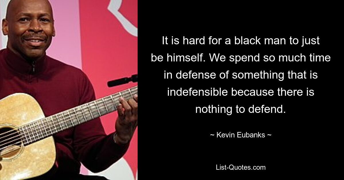 It is hard for a black man to just be himself. We spend so much time in defense of something that is indefensible because there is nothing to defend. — © Kevin Eubanks