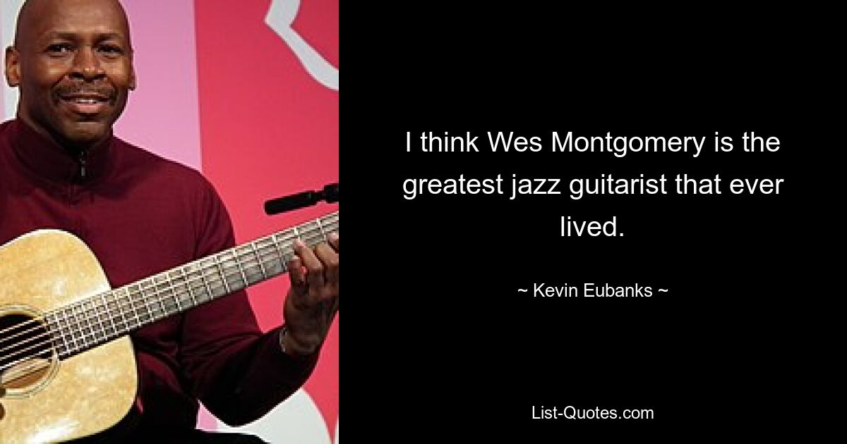 Ich denke, Wes Montgomery ist der größte Jazzgitarrist, der je gelebt hat. — © Kevin Eubanks 