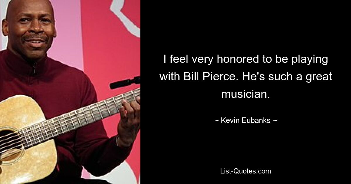 I feel very honored to be playing with Bill Pierce. He's such a great musician. — © Kevin Eubanks