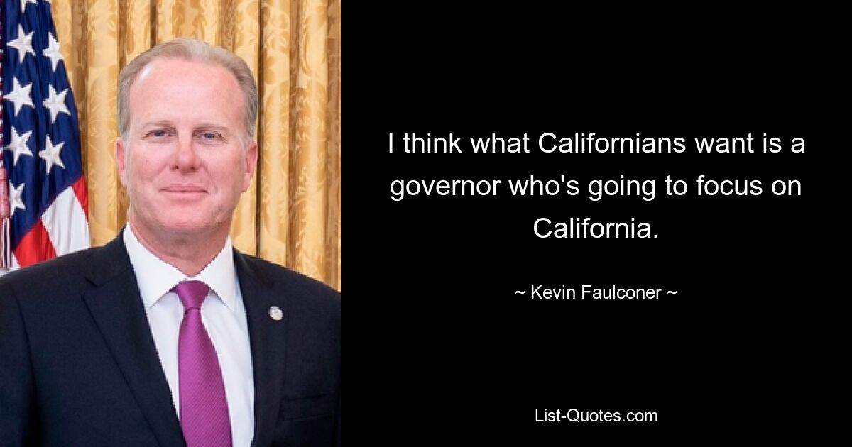 I think what Californians want is a governor who's going to focus on California. — © Kevin Faulconer