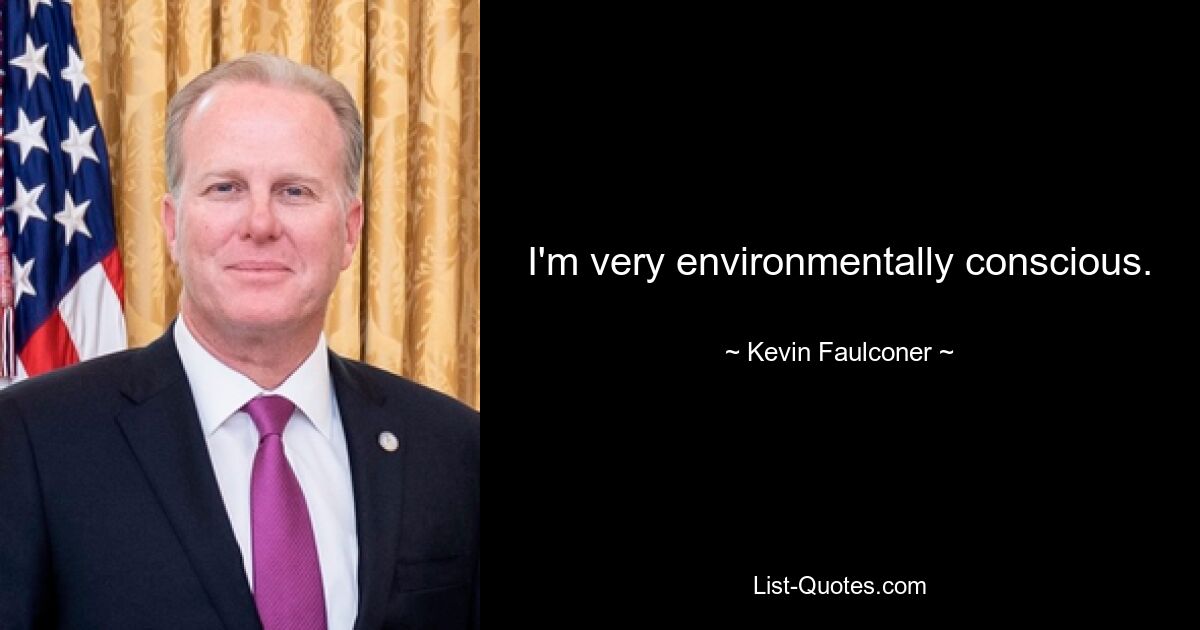 I'm very environmentally conscious. — © Kevin Faulconer