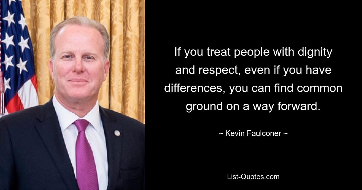 If you treat people with dignity and respect, even if you have differences, you can find common ground on a way forward. — © Kevin Faulconer