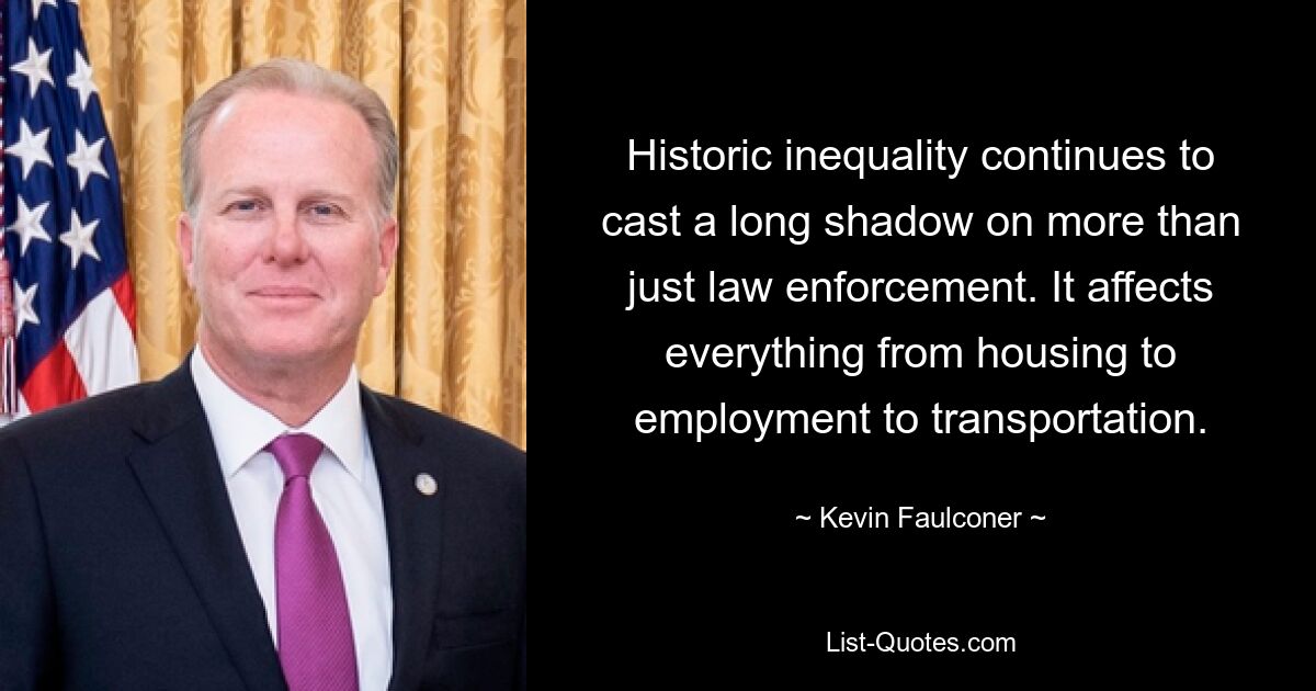 Historic inequality continues to cast a long shadow on more than just law enforcement. It affects everything from housing to employment to transportation. — © Kevin Faulconer