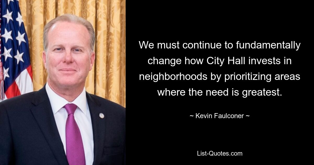 We must continue to fundamentally change how City Hall invests in neighborhoods by prioritizing areas where the need is greatest. — © Kevin Faulconer