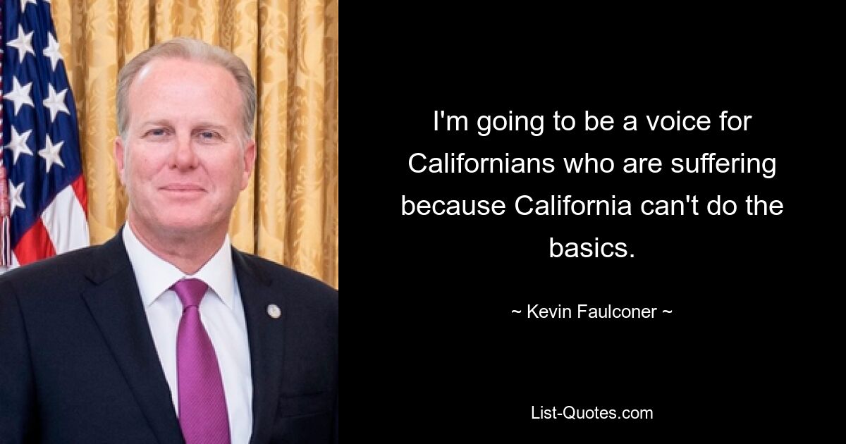 I'm going to be a voice for Californians who are suffering because California can't do the basics. — © Kevin Faulconer