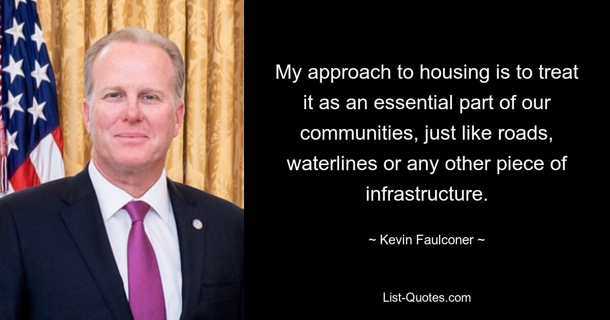 My approach to housing is to treat it as an essential part of our communities, just like roads, waterlines or any other piece of infrastructure. — © Kevin Faulconer