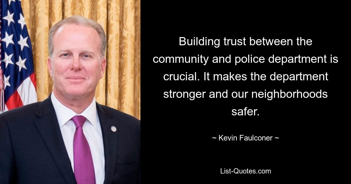 Building trust between the community and police department is crucial. It makes the department stronger and our neighborhoods safer. — © Kevin Faulconer