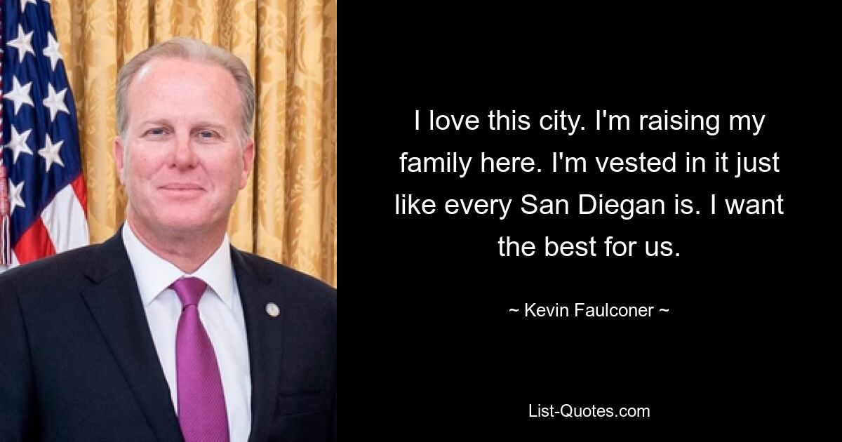 I love this city. I'm raising my family here. I'm vested in it just like every San Diegan is. I want the best for us. — © Kevin Faulconer