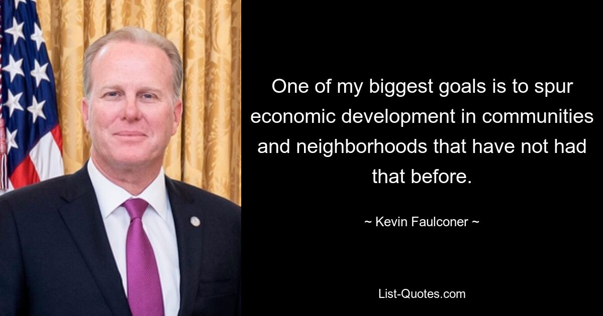 One of my biggest goals is to spur economic development in communities and neighborhoods that have not had that before. — © Kevin Faulconer