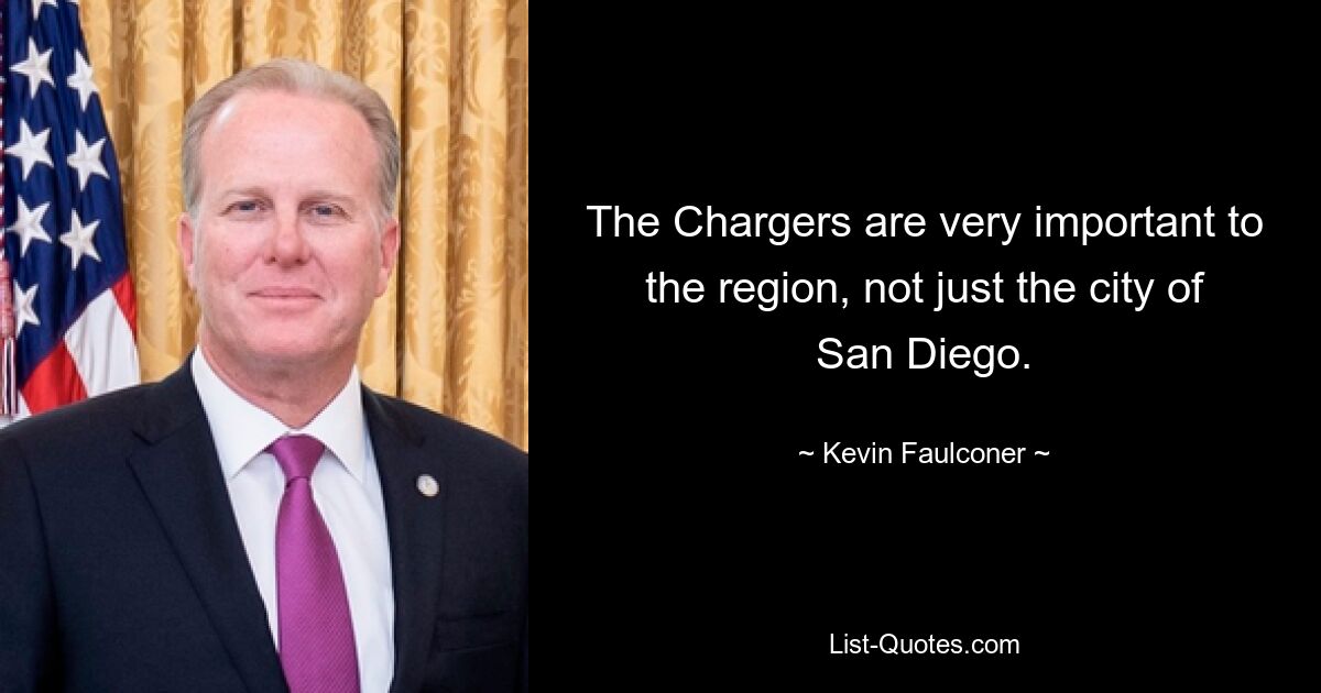 The Chargers are very important to the region, not just the city of San Diego. — © Kevin Faulconer