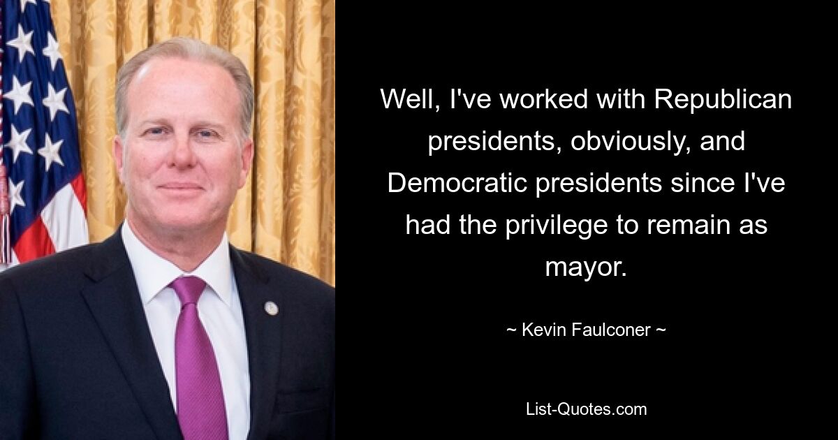 Well, I've worked with Republican presidents, obviously, and Democratic presidents since I've had the privilege to remain as mayor. — © Kevin Faulconer