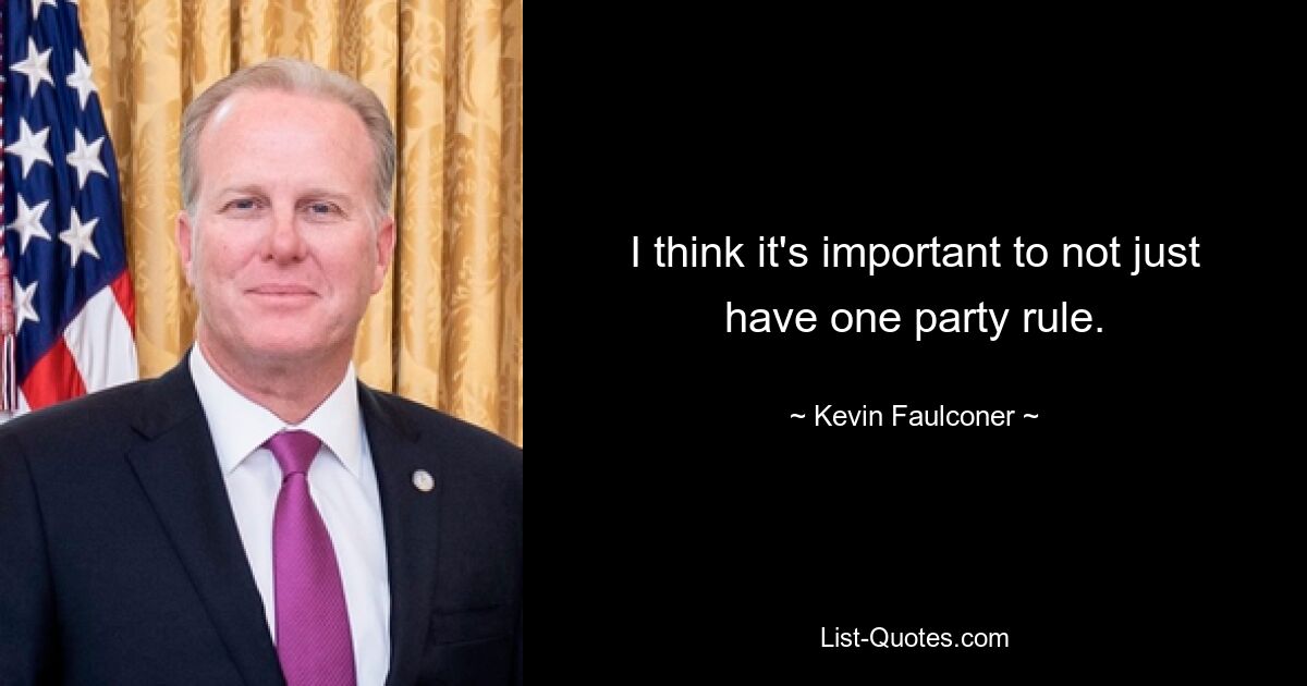 I think it's important to not just have one party rule. — © Kevin Faulconer