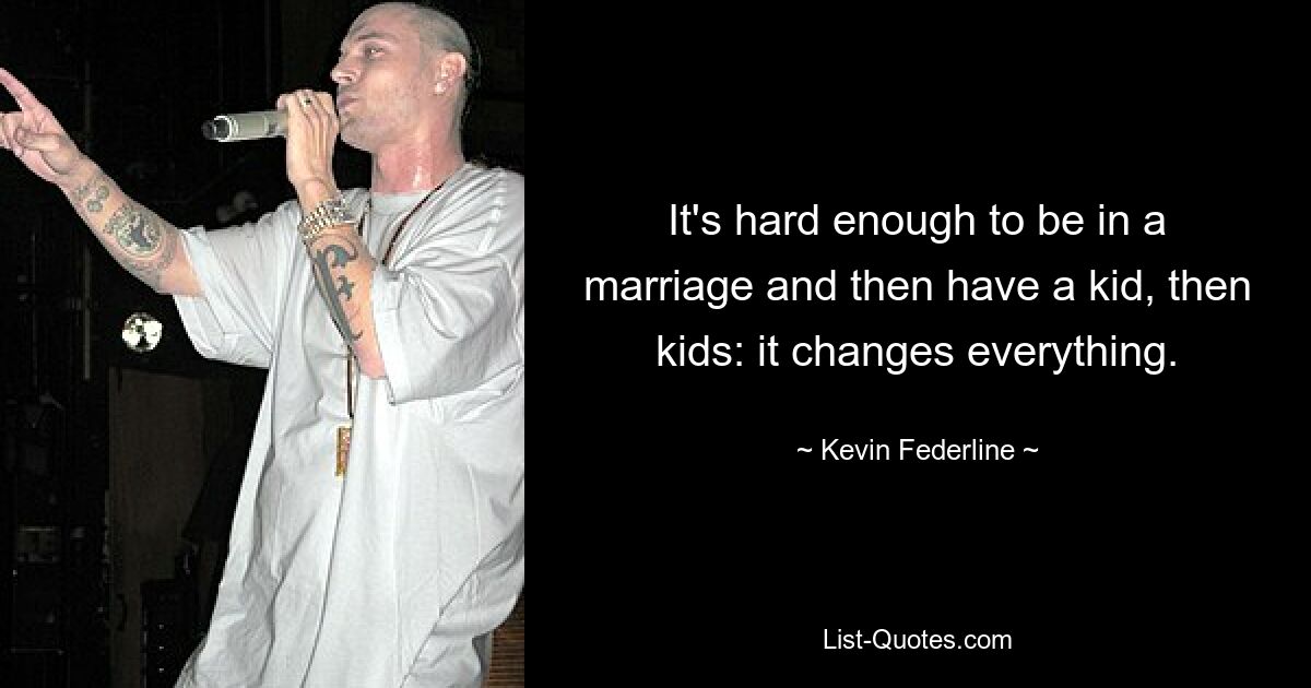 It's hard enough to be in a marriage and then have a kid, then kids: it changes everything. — © Kevin Federline